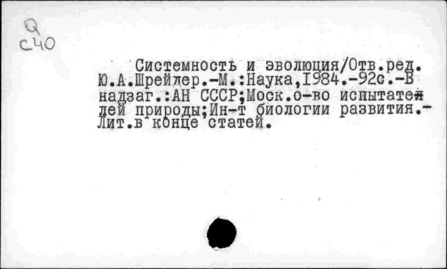 ﻿счо
Системность и эволюция/Отв.ред. Ю.А.Шрейдер.-М.:Наука,1984.-92с.-В надзаг.:АН СССР;Моск.о-во испытатея лей природы:Ин-т биологии развития/ Лит.в конце статей.